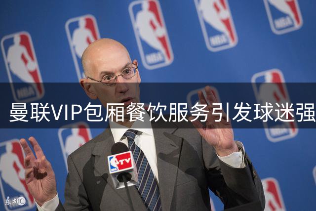 曼联VIP包厢餐饮服务引发球迷强烈不满